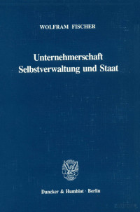 Von Wolfram Fischer — Unternehmerschaft Selbstverwaltung und Staat Die Handelskammern in der deutschen Wirtschafts- und Staatsverfassung des 19. Jahrhunderts