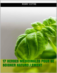 Rémy CETRE — 17 Herbes médicinales pour se soigner naturellement (French Edition)