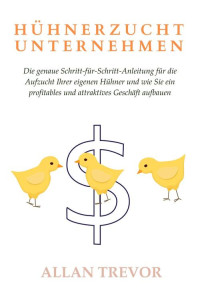 Allan Trevor — Hühnerzucht Unternehmen: Die genaue Schritt-für-Schritt-Anleitung für die Aufzucht Ihrer eigenen Hühner und wie Sie ein profitables und attraktives Geschäft aufbauen (German Edition)