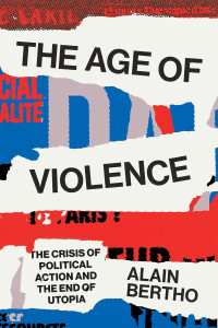 Alain Bertho — The Age Of Violence: The Crisis Of Political Action And The End Of Utopia