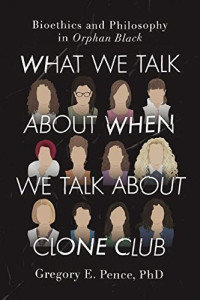 Gregory E. Pence — What We Talk About When We Talk About Clone Club: Bioethics and Philosophy in Orphan Black