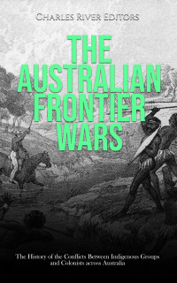 Charles River Editors — The Australian Frontier Wars: The History of the Conflicts Between Indigenous Groups and Colonists across Australia