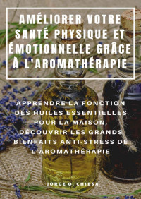 Jorge O. Chiesa — AMÉLIORER VOTRE SANTÉ PHYSIQUE ET ÉMOTIONNELLE GRÂCE À L'AROMATHÉRAPIE : APPRENDRE LA FONCTION DES HUILES ESSENTIELLES POUR LA MAISON, DÉCOUVRIR LES GRANDS ... DE L'AROMATHÉRAPIE (French Edition)