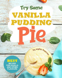 Sophia Freeman — Try Some Vanilla Pudding Pie!: Best Recipes for Vanilla and Other Flavours