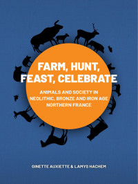 Ginette Auxiette & Lamys Hachem; — Farm, Hunt, Feast, Celebrate. Animals and Society in Neolithic, Bronze and Iron Age Northern France