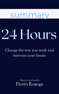 Florin Rosoga — 24 hours: Change the way you work and reinvent your future - Summary