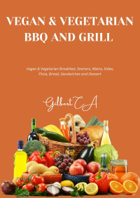 Gilbert C. A. — Vegeterian & Vegan Bbq and Grill Cookbook: 100 Delicious Ways to Grill Vegetarian and Vegan Breakfast, Starters, Vegetable Mains, Sides, Pizza and Bread, Sandwiches, and Dessert