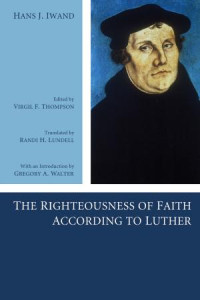 Hans J. Iwand;Virgil Thompson; — The Righteousness of Faith According to Luther