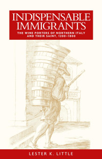 Lester Little — Indispensable immigrants: The wine porters of Northern Italy and their saint, 1200–1800