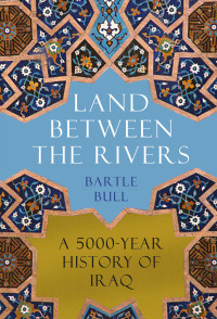 Bartle Bull — Land between the Rivers: A 5000-Year History of Iraq