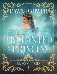 Dawn Brower — The Enchanted Princess (Broken Curses Book 1)