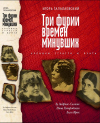 Талалаевский Игорь Евгеньевич — Три фурии времен минувших. Хроники страсти и бунта. Лу Андреас-Саломе, Нина Петровская, Лиля Брик