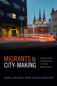 Ayse Çaglar, Nina Glick Schiller — Migrants and City-Making: Dispossession, Displacement, and Urban Regeneration