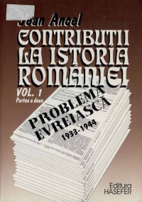 Jean ANCEL — Contribuții la istoria României: Problema evreiască, 1933 - 1944, Vol I Partea 2
