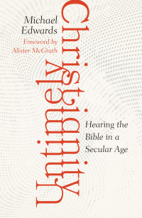 Michael Edwards — Untimely Christianity: Hearing the Bible in a Secular Age