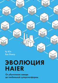 Ху Юн & Хао Ячжоу. — Эволюция Haier. От убыточного завода до глобальной суперплатформы.