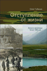 Олег Вячеславович Губенко — Отступление от жизни. Записки ермоловца. Чечня 1996 год.