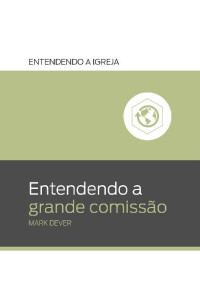 Mark Dever — Entendendo a Grande Comissão (Entendendo a Igreja Livro 1)