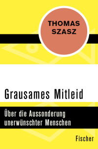 Thomas Szasz — Grausames Mitleid. Über die Aussonderung unerwünschter Menschen