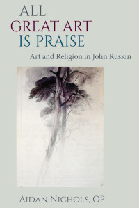 Aidan Nichols — All Great Art Is Praise: Art and Religion in John Ruskin