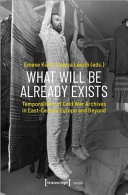 Emese Kurti, Zsuzsa Laszlo — What Will Be Already Exists: Temporalities of Cold War Archives in East-Central Europe and Beyond