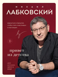 Михаил Лабковский — Привет из детства. Вернуться в прошлое, чтобы стать счастливым в настоящем