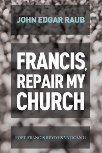 John Edgar Raub; — Francis, Repair My Church