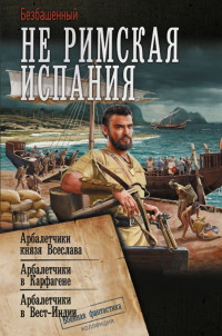 Безбашенный — Не римская Испания. Арбалетчики князя Всеслава. Арбалетчики в Карфагене. Арбалетчики в Вест-Индии