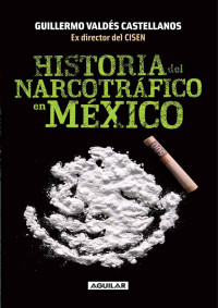 Guillermo Valdés Castellanos [Castellanos, Guillermo Valdés] — Historia del narcotráfico en México (Spanish Edition)