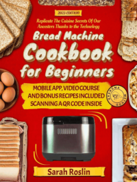 Sarah Roslin — Bread Machine Cookbook for Beginners: Replicate The Cuisine Secrets Of Our Ancestors Thanks to the Technology