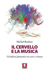 Michel Rochon — Il cervello e la musica. Un'odissea fantastica tra arte e scienza