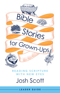 Scott, Josh; — Bible Stories for Grown-Ups Leader Guide: Reading Scripture with New Eyes