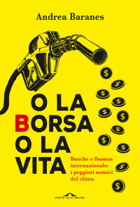 Andrea Baranes — O la Borsa o la vita: Banche e finanza internazionale: i peggiori nemici del clima