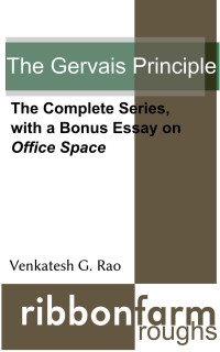 Rao, Venkatesh — The Gervais Principle: The Complete Series, with a Bonus Essay on Office Space (Ribbonfarm Roughs)