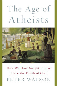 Peter Watson — The Age of Atheists: How We Have Sought to Live Since the Death of God