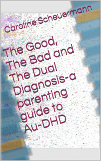 Scheuermann, Caroline — The Good, The Bad and The Dual Diagnosis-a parenting guide to Au-DHD
