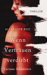 Alexander Ried [Ried, Alexander] — Wenn Vertrauen verdirbt: Larissas Schwestern (German Edition)