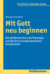 Michael Schüßler — Mit Gott neu beginnen: Die Zeitdimension von Theologie und Kirche in ereignisbasierter Gesellschaft