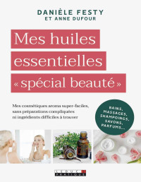 Anne Dufour & Danièle Festy — Mes huiles essentielles « spécial beauté »