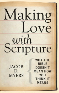 Myers, Jacob D. — Making Love with Scripture: Why the Bible Doesn't Mean How You Think It Means