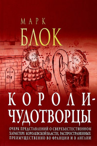 Марк Блок — Короли-чудотворцы. Очерк представлений о сверхъестественном характере королевской власти, распространённых преимущественно во Франции и в Англии