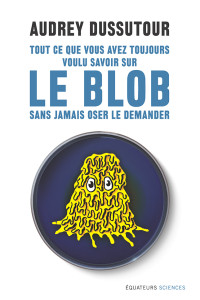 Audrey Dussutour — Tout ce que vous avez toujours voulu savoir sur le blob sans jamais oser le demander