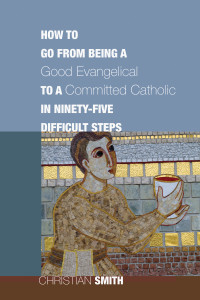 Christian Smith; — How to Go From Being a Good Evangelical to a Committed Catholic in Ninety-Five Difficult Steps