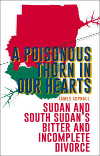 James Copnall — A Poisonous Thorn in Our Hearts - Sudan and South Sudan‘s Bitter and Incomplete Divorce (2014)