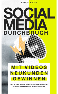 René Schroff — Social Media Durchbruch: Mit Videos Neukunden gewinnen: Mit Social Media Marketing erfolgreich als Unternehmen sichtbar werden