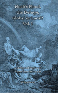 Ken Ammi — Noah’s Flood, the Deluge, Global or Local?, Vol I: A Historical Survey of Views from BC to AD