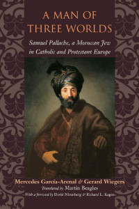 Mercedes García-Arenal & Gerard Wiegers translated by Martin Beagles & a foreword by David Nirenberg & Richard L. Kagan — A Man of Three Worlds: Samuel Pallache, a Moroccan Jew in Catholic and Protestant Europe