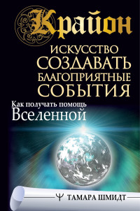 Тамара Шмидт — Крайон. Искусство создавать благоприятные события. Как получать помощь Вселенной