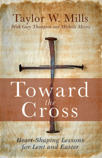 Mills, Taylor W.;Thompson, Gary;Morris, Michelle J.; — Toward the Cross: Heart-Shaping Lessons for Lent and Easter