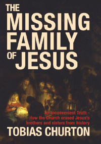 Tobias Churton — The Missing Family of Jesus: An Inconvenient Truth - How the Church Erased Jesus's Brothers and Sisters from History